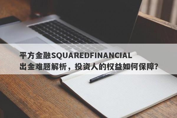 平方金融SQUAREDFINANCIAL出金难题解析，投资人的权益如何保障？-第1张图片-要懂汇