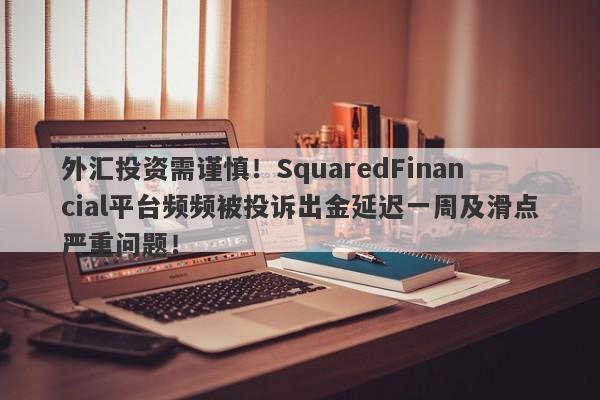 外汇投资需谨慎！SquaredFinancial平台频频被投诉出金延迟一周及滑点严重问题！-第1张图片-要懂汇