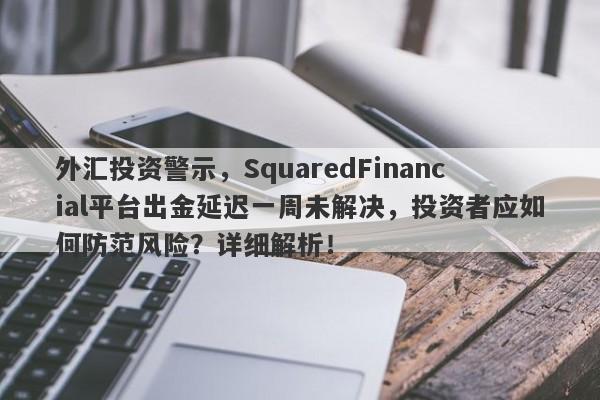 外汇投资警示，SquaredFinancial平台出金延迟一周未解决，投资者应如何防范风险？详细解析！-第1张图片-要懂汇