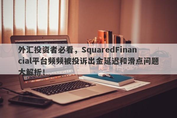 外汇投资者必看，SquaredFinancial平台频频被投诉出金延迟和滑点问题大解析！-第1张图片-要懂汇