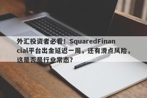 外汇投资者必看！SquaredFinancial平台出金延迟一周，还有滑点风险，这是否是行业常态？-第1张图片-要懂汇