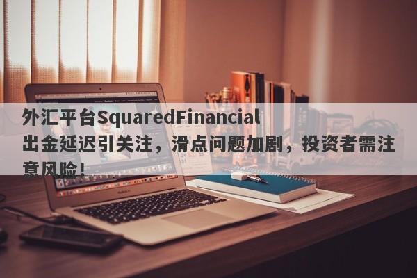 外汇平台SquaredFinancial出金延迟引关注，滑点问题加剧，投资者需注意风险！-第1张图片-要懂汇