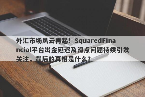 外汇市场风云再起！SquaredFinancial平台出金延迟及滑点问题持续引发关注，背后的真相是什么？-第1张图片-要懂汇