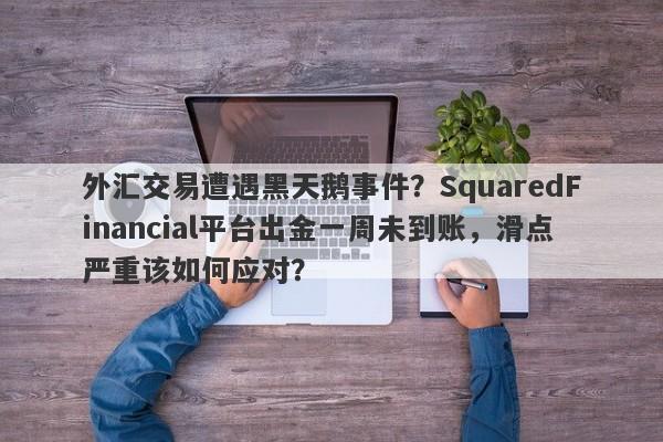 外汇交易遭遇黑天鹅事件？SquaredFinancial平台出金一周未到账，滑点严重该如何应对？-第1张图片-要懂汇