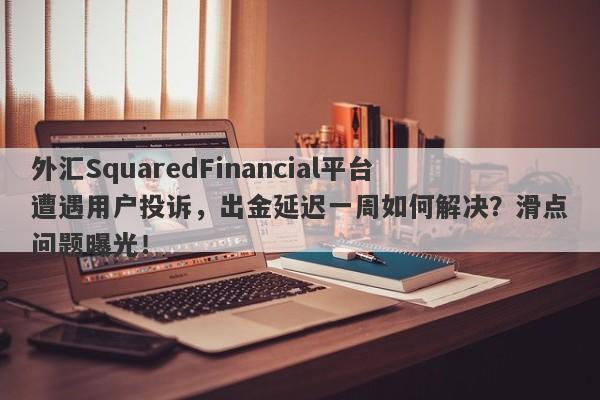 外汇SquaredFinancial平台遭遇用户投诉，出金延迟一周如何解决？滑点问题曝光！-第1张图片-要懂汇