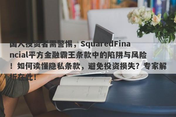 国人投资者需警惕，SquaredFinancial平方金融霸王条款中的陷阱与风险！如何读懂隐私条款，避免投资损失？专家解析在此！-第1张图片-要懂汇