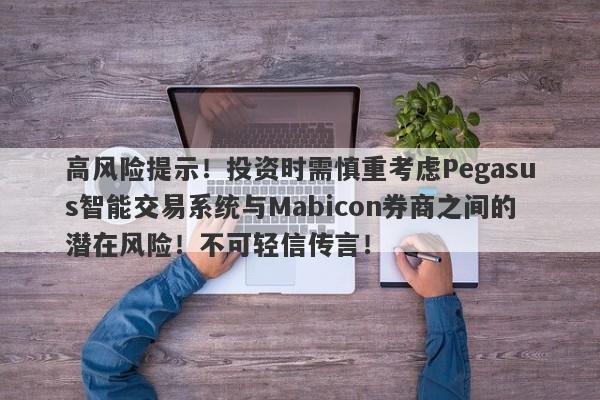 高风险提示！投资时需慎重考虑Pegasus智能交易系统与Mabicon券商之间的潜在风险！不可轻信传言！-第1张图片-要懂汇