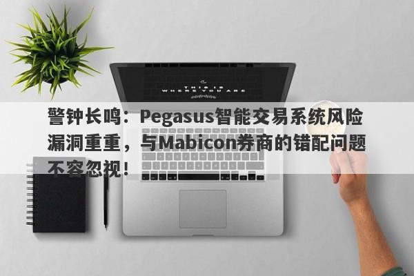 警钟长鸣：Pegasus智能交易系统风险漏洞重重，与Mabicon券商的错配问题不容忽视！-第1张图片-要懂汇