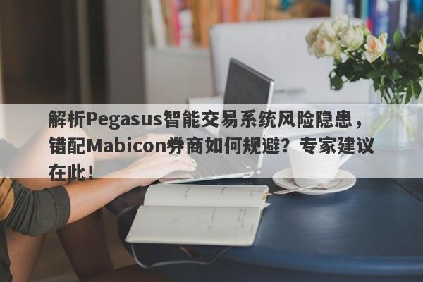 解析Pegasus智能交易系统风险隐患，错配Mabicon券商如何规避？专家建议在此！-第1张图片-要懂汇