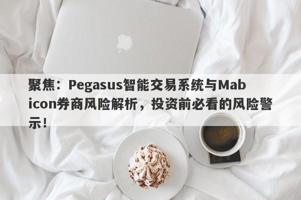 聚焦：Pegasus智能交易系统与Mabicon券商风险解析，投资前必看的风险警示！-第1张图片-要懂汇