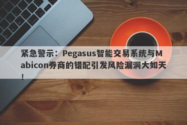 紧急警示：Pegasus智能交易系统与Mabicon券商的错配引发风险漏洞大如天！-第1张图片-要懂汇