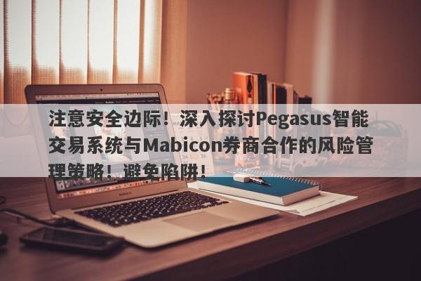 注意安全边际！深入探讨Pegasus智能交易系统与Mabicon券商合作的风险管理策略！避免陷阱！-第1张图片-要懂汇