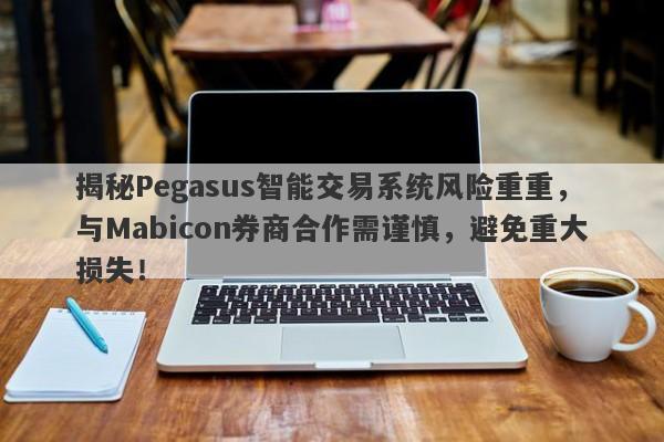 揭秘Pegasus智能交易系统风险重重，与Mabicon券商合作需谨慎，避免重大损失！-第1张图片-要懂汇