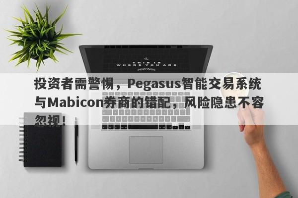 投资者需警惕，Pegasus智能交易系统与Mabicon券商的错配，风险隐患不容忽视！-第1张图片-要懂汇