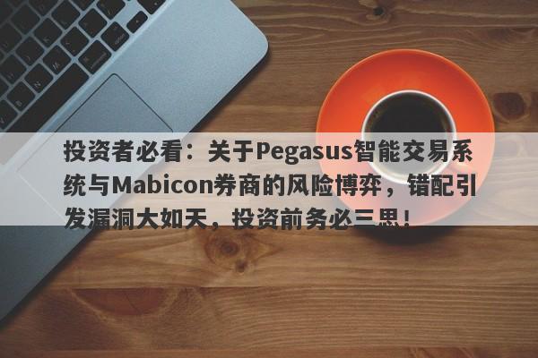 投资者必看：关于Pegasus智能交易系统与Mabicon券商的风险博弈，错配引发漏洞大如天，投资前务必三思！-第1张图片-要懂汇