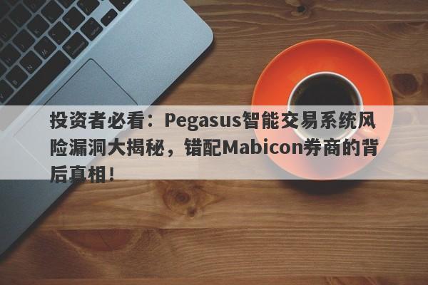 投资者必看：Pegasus智能交易系统风险漏洞大揭秘，错配Mabicon券商的背后真相！-第1张图片-要懂汇