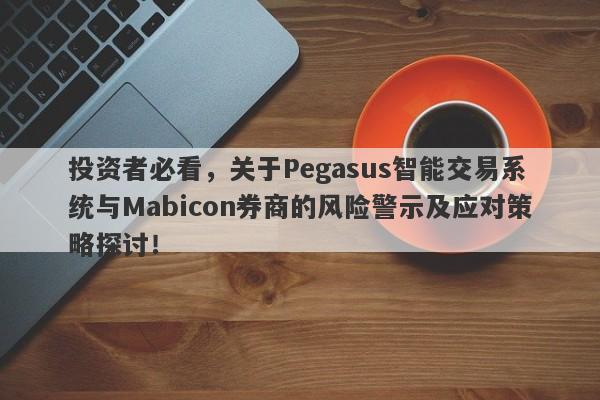 投资者必看，关于Pegasus智能交易系统与Mabicon券商的风险警示及应对策略探讨！-第1张图片-要懂汇