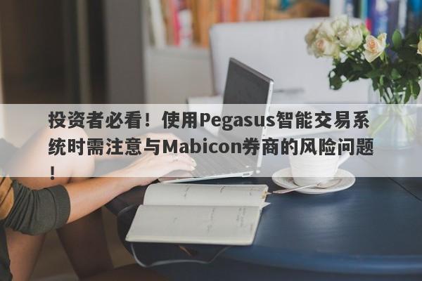 投资者必看！使用Pegasus智能交易系统时需注意与Mabicon券商的风险问题！-第1张图片-要懂汇