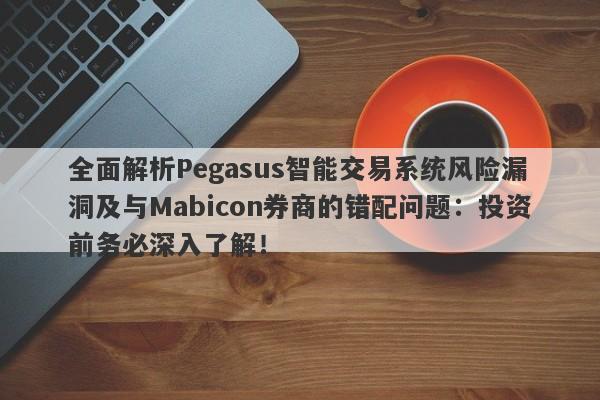 全面解析Pegasus智能交易系统风险漏洞及与Mabicon券商的错配问题：投资前务必深入了解！-第1张图片-要懂汇