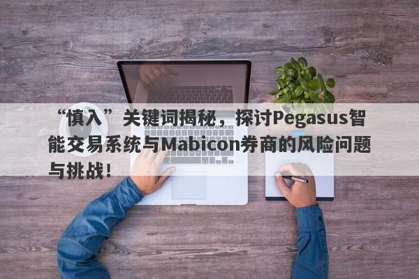 “慎入”关键词揭秘，探讨Pegasus智能交易系统与Mabicon券商的风险问题与挑战！-第1张图片-要懂汇