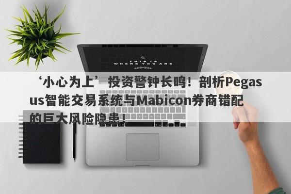 ‘小心为上’投资警钟长鸣！剖析Pegasus智能交易系统与Mabicon券商错配的巨大风险隐患！-第1张图片-要懂汇