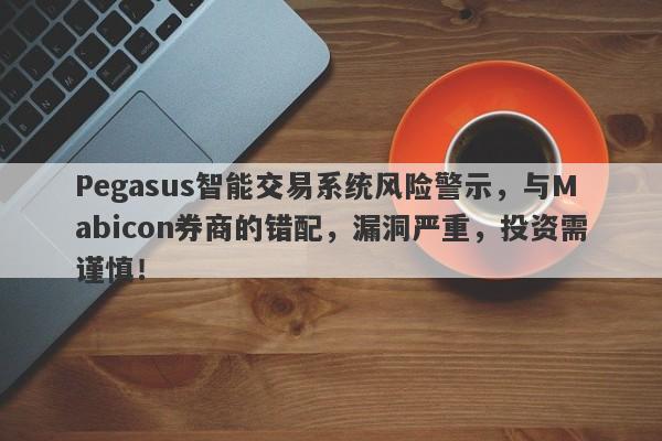 Pegasus智能交易系统风险警示，与Mabicon券商的错配，漏洞严重，投资需谨慎！-第1张图片-要懂汇