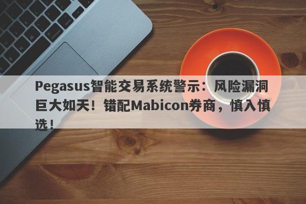 Pegasus智能交易系统警示：风险漏洞巨大如天！错配Mabicon券商，慎入慎选！-第1张图片-要懂汇