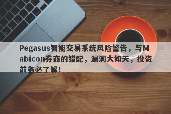 Pegasus智能交易系统风险警告，与Mabicon券商的错配，漏洞大如天，投资前务必了解！-第1张图片-要懂汇