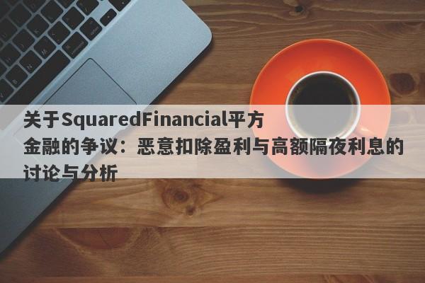 关于SquaredFinancial平方金融的争议：恶意扣除盈利与高额隔夜利息的讨论与分析-第1张图片-要懂汇