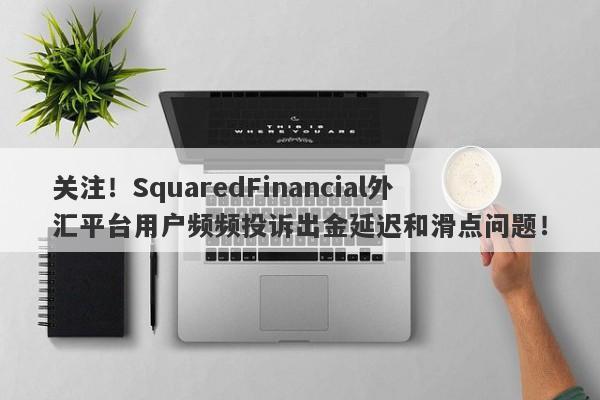 关注！SquaredFinancial外汇平台用户频频投诉出金延迟和滑点问题！-第1张图片-要懂汇