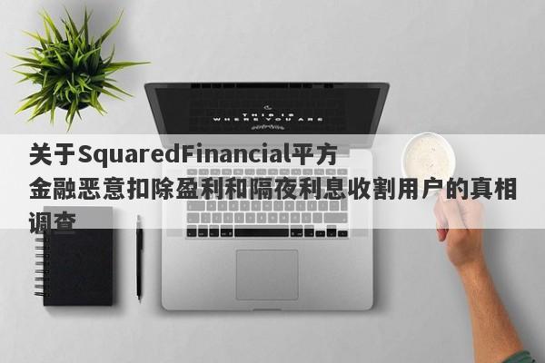 关于SquaredFinancial平方金融恶意扣除盈利和隔夜利息收割用户的真相调查-第1张图片-要懂汇