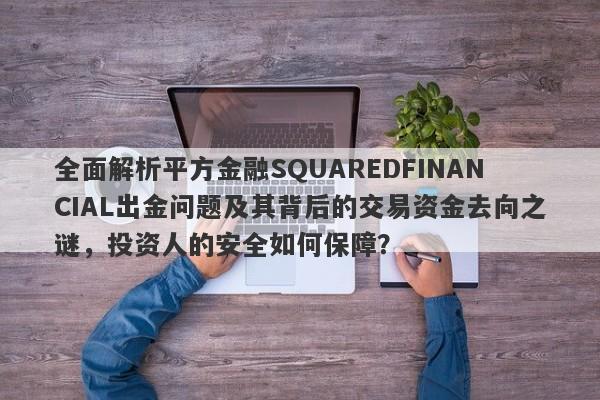 全面解析平方金融SQUAREDFINANCIAL出金问题及其背后的交易资金去向之谜，投资人的安全如何保障？-第1张图片-要懂汇