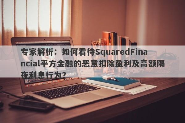 专家解析：如何看待SquaredFinancial平方金融的恶意扣除盈利及高额隔夜利息行为？-第1张图片-要懂汇