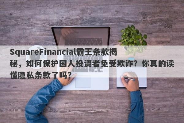 SquareFinancial霸王条款揭秘，如何保护国人投资者免受欺诈？你真的读懂隐私条款了吗？-第1张图片-要懂汇