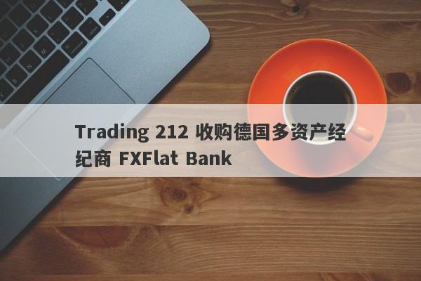 Trading 212 收购德国多资产经纪商 FXFlat Bank-第1张图片-要懂汇