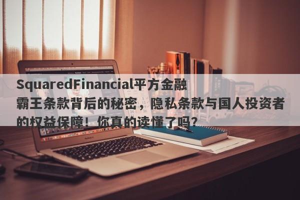 SquaredFinancial平方金融霸王条款背后的秘密，隐私条款与国人投资者的权益保障！你真的读懂了吗？-第1张图片-要懂汇