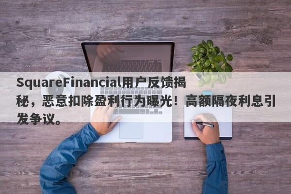 SquareFinancial用户反馈揭秘，恶意扣除盈利行为曝光！高额隔夜利息引发争议。-第1张图片-要懂汇