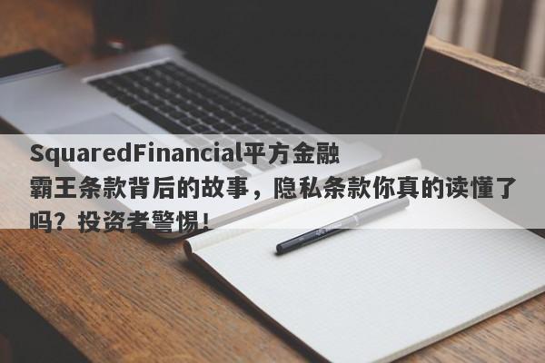 SquaredFinancial平方金融霸王条款背后的故事，隐私条款你真的读懂了吗？投资者警惕！-第1张图片-要懂汇