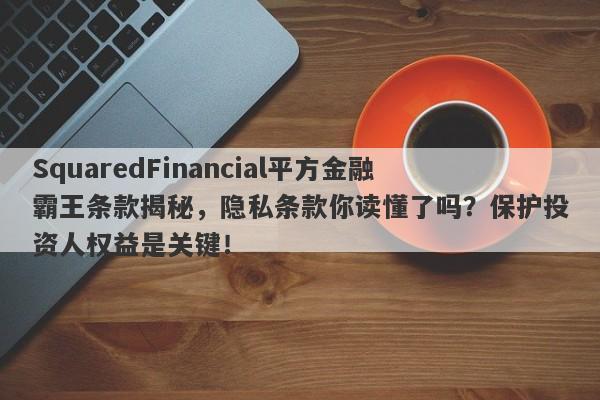 SquaredFinancial平方金融霸王条款揭秘，隐私条款你读懂了吗？保护投资人权益是关键！-第1张图片-要懂汇