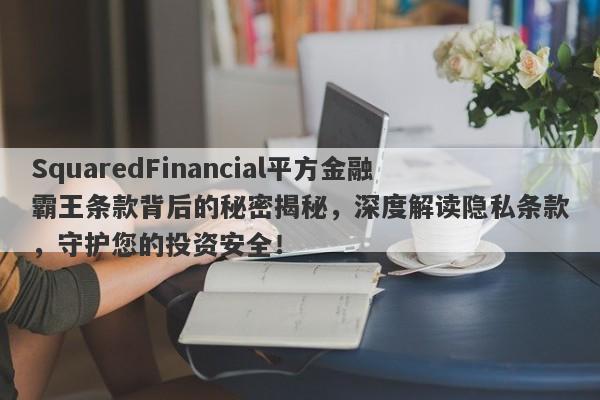 SquaredFinancial平方金融霸王条款背后的秘密揭秘，深度解读隐私条款，守护您的投资安全！-第1张图片-要懂汇