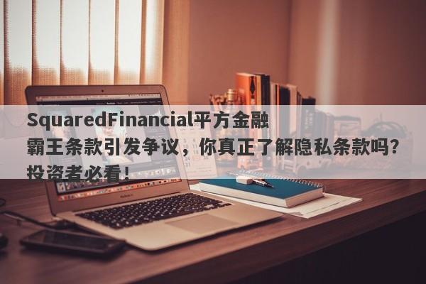 SquaredFinancial平方金融霸王条款引发争议，你真正了解隐私条款吗？投资者必看！-第1张图片-要懂汇