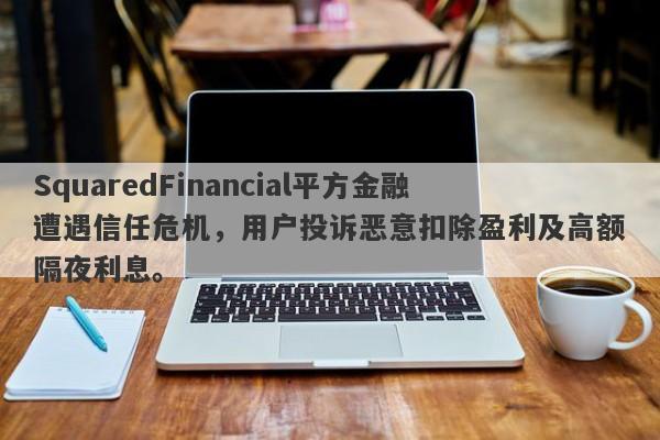 SquaredFinancial平方金融遭遇信任危机，用户投诉恶意扣除盈利及高额隔夜利息。-第1张图片-要懂汇