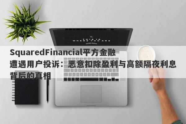 SquaredFinancial平方金融遭遇用户投诉：恶意扣除盈利与高额隔夜利息背后的真相-第1张图片-要懂汇