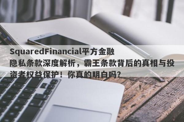 SquaredFinancial平方金融隐私条款深度解析，霸王条款背后的真相与投资者权益保护！你真的明白吗？-第1张图片-要懂汇