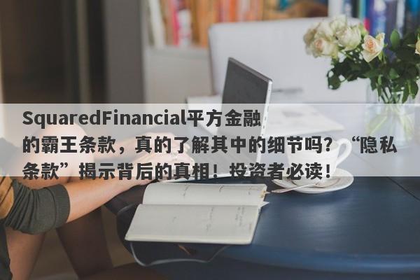 SquaredFinancial平方金融的霸王条款，真的了解其中的细节吗？“隐私条款”揭示背后的真相！投资者必读！-第1张图片-要懂汇