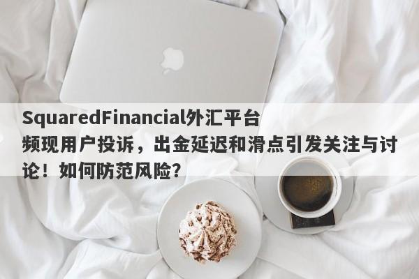 SquaredFinancial外汇平台频现用户投诉，出金延迟和滑点引发关注与讨论！如何防范风险？-第1张图片-要懂汇