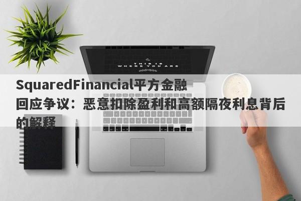 SquaredFinancial平方金融回应争议：恶意扣除盈利和高额隔夜利息背后的解释-第1张图片-要懂汇