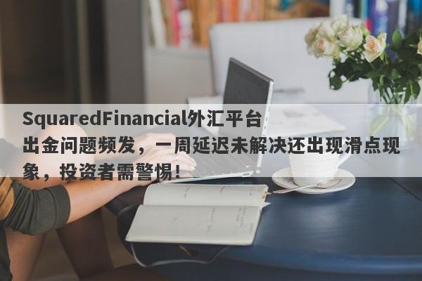 SquaredFinancial外汇平台出金问题频发，一周延迟未解决还出现滑点现象，投资者需警惕！-第1张图片-要懂汇