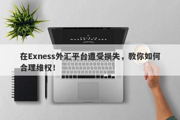 在Exness外汇平台遭受损失，教你如何合理维权！-第1张图片-要懂汇