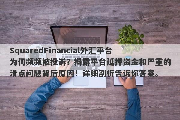 SquaredFinancial外汇平台为何频频被投诉？揭露平台延押资金和严重的滑点问题背后原因！详细剖析告诉你答案。-第1张图片-要懂汇